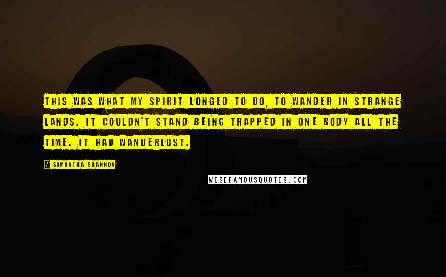 Samantha Shannon Quotes: This was what my spirit longed to do, to wander in strange lands. It couldn't stand being trapped in one body all the time. It had wanderlust.