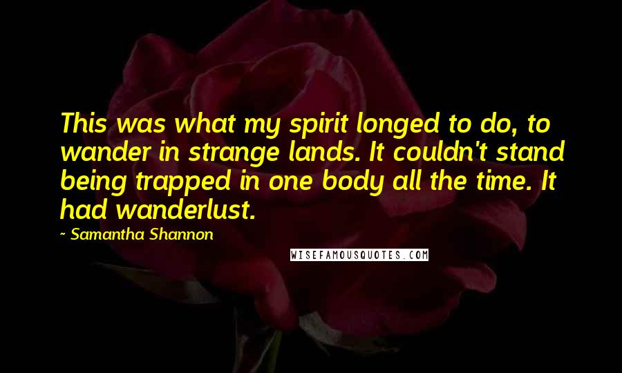 Samantha Shannon Quotes: This was what my spirit longed to do, to wander in strange lands. It couldn't stand being trapped in one body all the time. It had wanderlust.