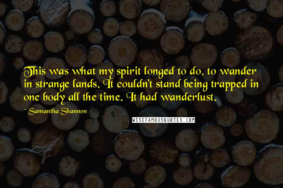 Samantha Shannon Quotes: This was what my spirit longed to do, to wander in strange lands. It couldn't stand being trapped in one body all the time. It had wanderlust.