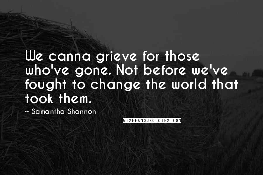 Samantha Shannon Quotes: We canna grieve for those who've gone. Not before we've fought to change the world that took them.