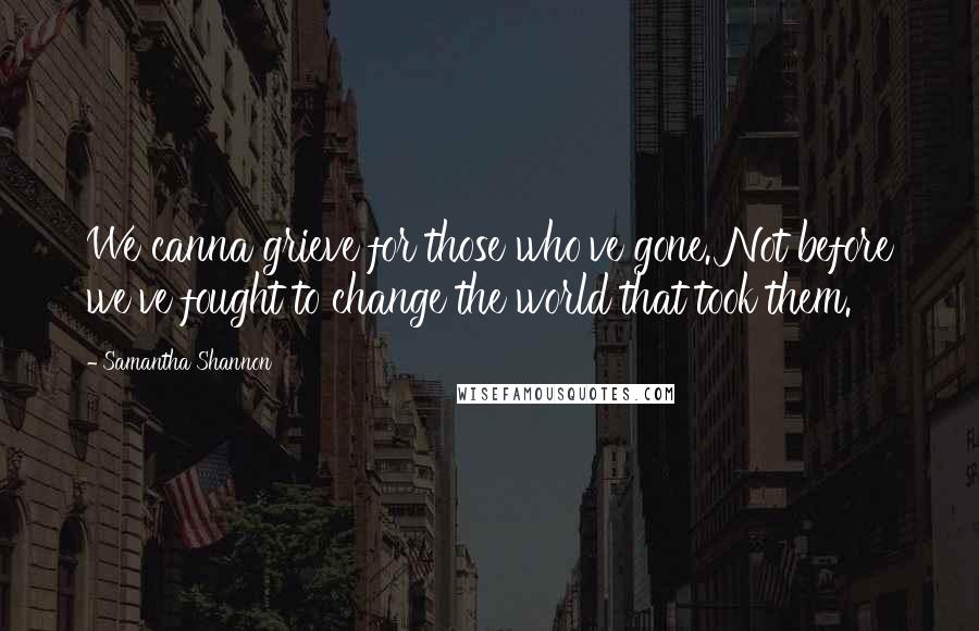 Samantha Shannon Quotes: We canna grieve for those who've gone. Not before we've fought to change the world that took them.