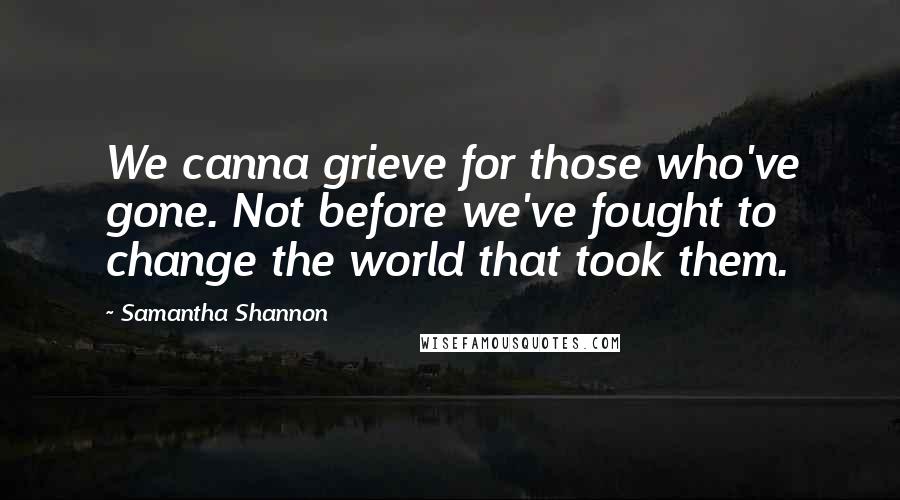 Samantha Shannon Quotes: We canna grieve for those who've gone. Not before we've fought to change the world that took them.