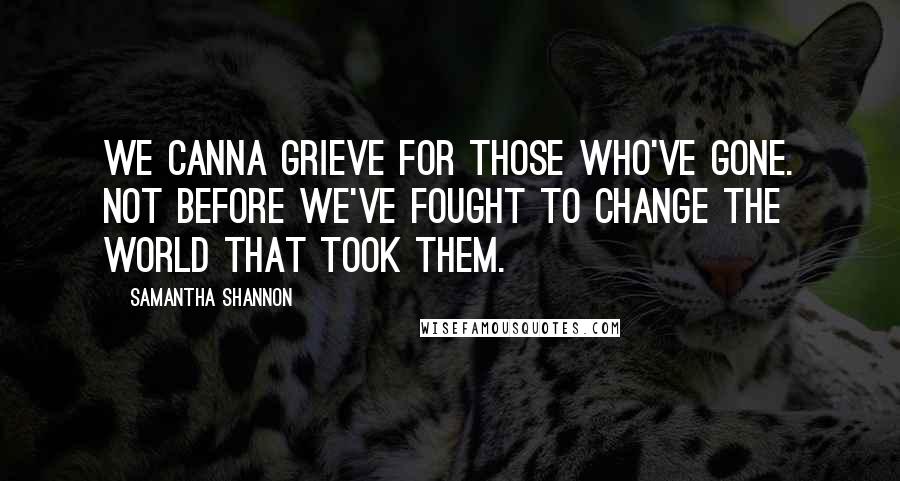 Samantha Shannon Quotes: We canna grieve for those who've gone. Not before we've fought to change the world that took them.