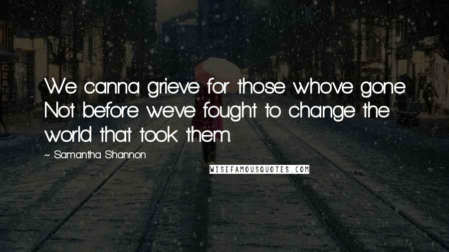 Samantha Shannon Quotes: We canna grieve for those who've gone. Not before we've fought to change the world that took them.