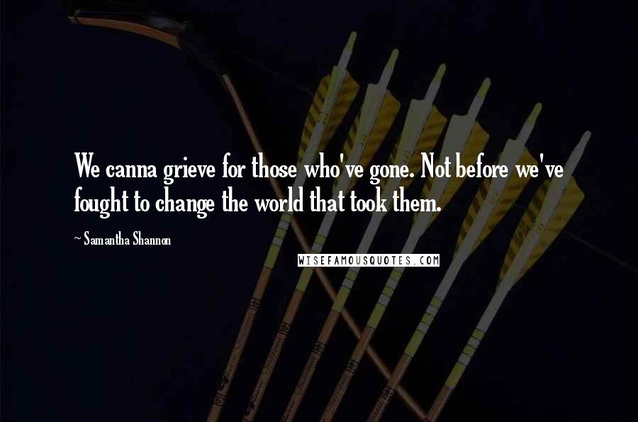 Samantha Shannon Quotes: We canna grieve for those who've gone. Not before we've fought to change the world that took them.