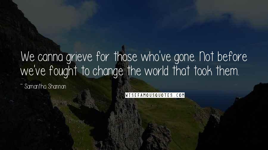 Samantha Shannon Quotes: We canna grieve for those who've gone. Not before we've fought to change the world that took them.