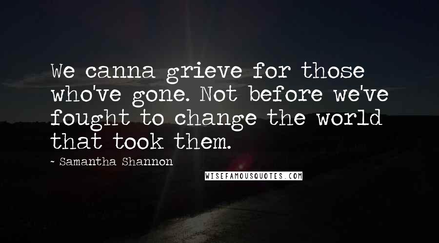 Samantha Shannon Quotes: We canna grieve for those who've gone. Not before we've fought to change the world that took them.