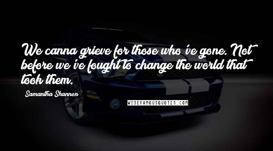 Samantha Shannon Quotes: We canna grieve for those who've gone. Not before we've fought to change the world that took them.