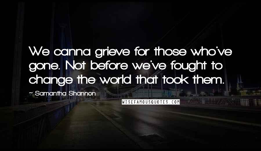 Samantha Shannon Quotes: We canna grieve for those who've gone. Not before we've fought to change the world that took them.