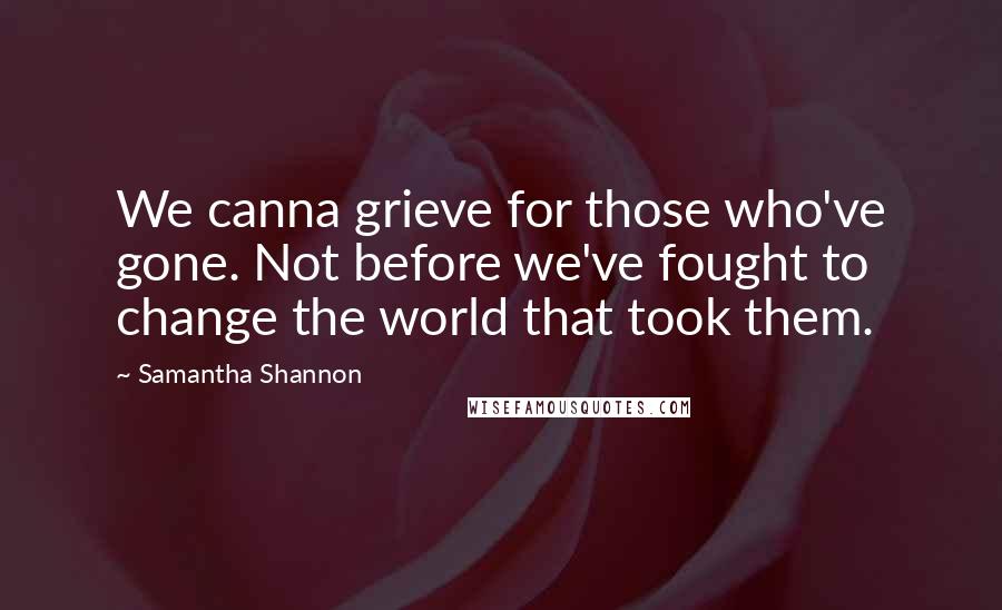 Samantha Shannon Quotes: We canna grieve for those who've gone. Not before we've fought to change the world that took them.