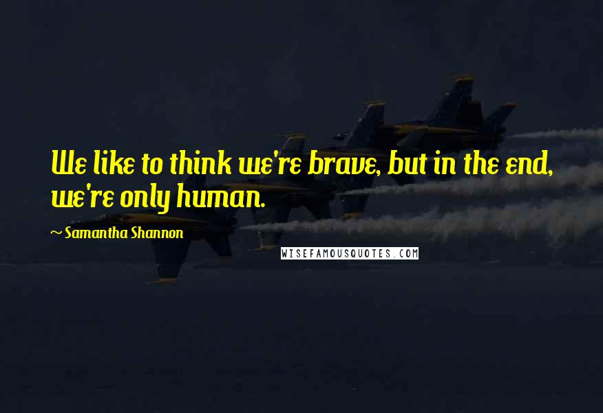 Samantha Shannon Quotes: We like to think we're brave, but in the end, we're only human.