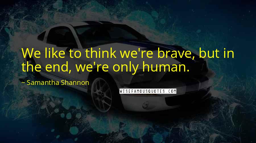 Samantha Shannon Quotes: We like to think we're brave, but in the end, we're only human.