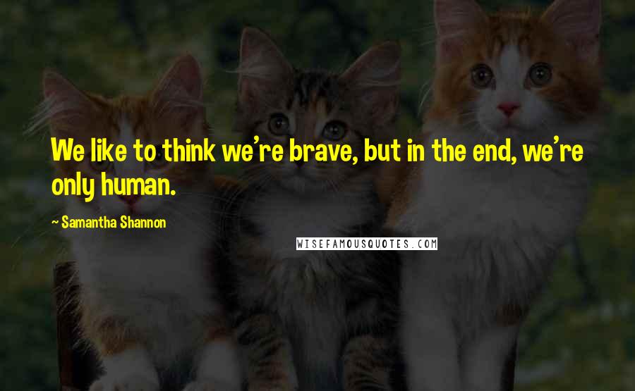 Samantha Shannon Quotes: We like to think we're brave, but in the end, we're only human.