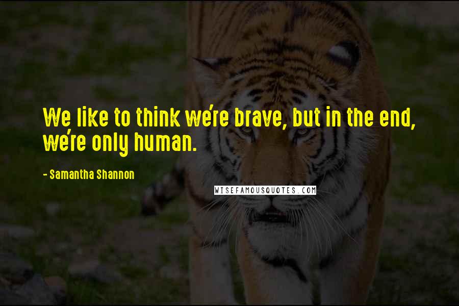 Samantha Shannon Quotes: We like to think we're brave, but in the end, we're only human.