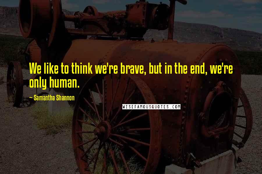 Samantha Shannon Quotes: We like to think we're brave, but in the end, we're only human.