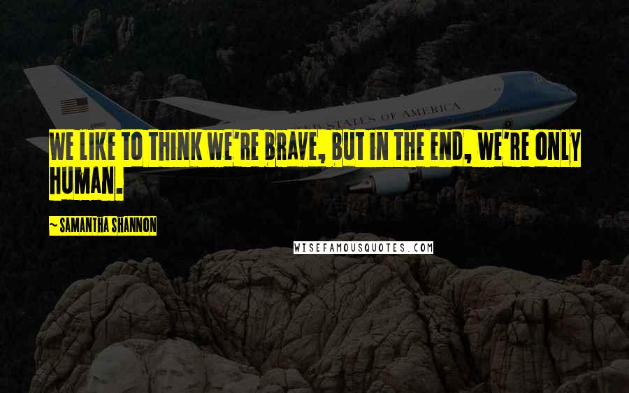 Samantha Shannon Quotes: We like to think we're brave, but in the end, we're only human.