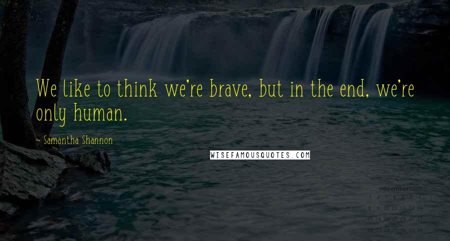 Samantha Shannon Quotes: We like to think we're brave, but in the end, we're only human.