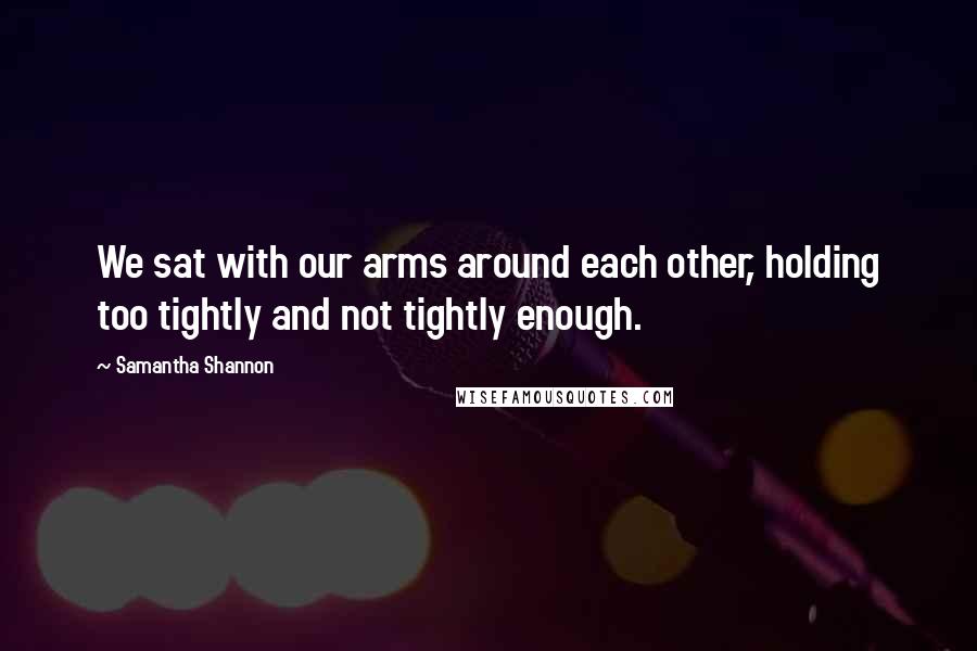 Samantha Shannon Quotes: We sat with our arms around each other, holding too tightly and not tightly enough.