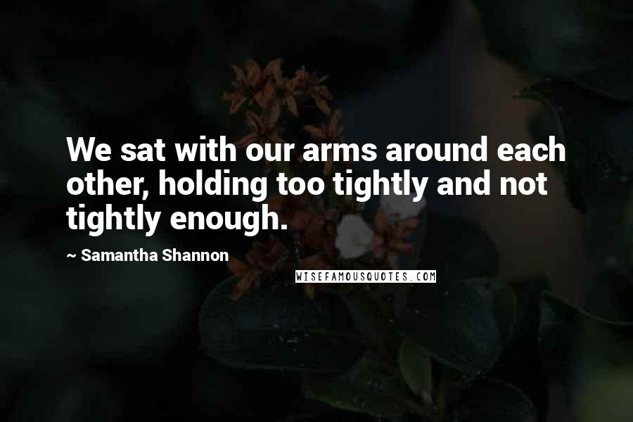 Samantha Shannon Quotes: We sat with our arms around each other, holding too tightly and not tightly enough.