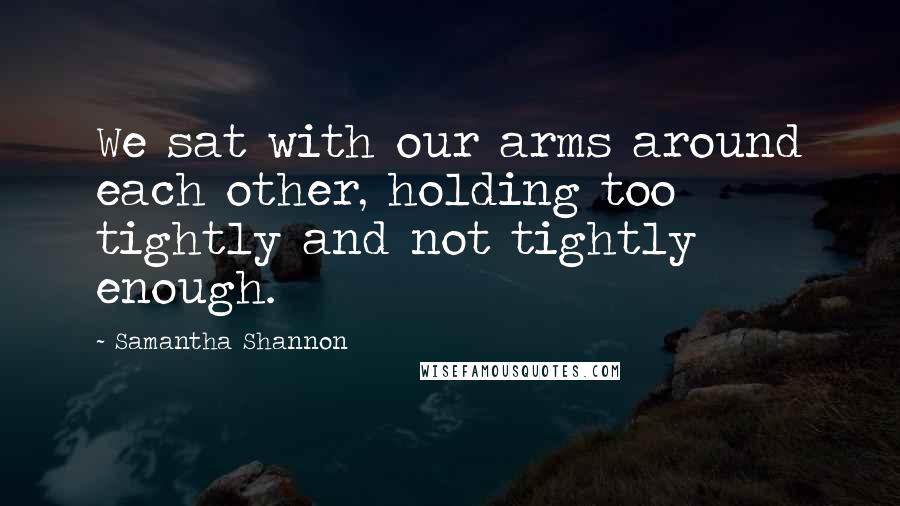 Samantha Shannon Quotes: We sat with our arms around each other, holding too tightly and not tightly enough.