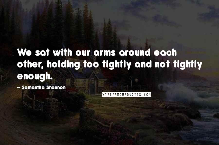 Samantha Shannon Quotes: We sat with our arms around each other, holding too tightly and not tightly enough.