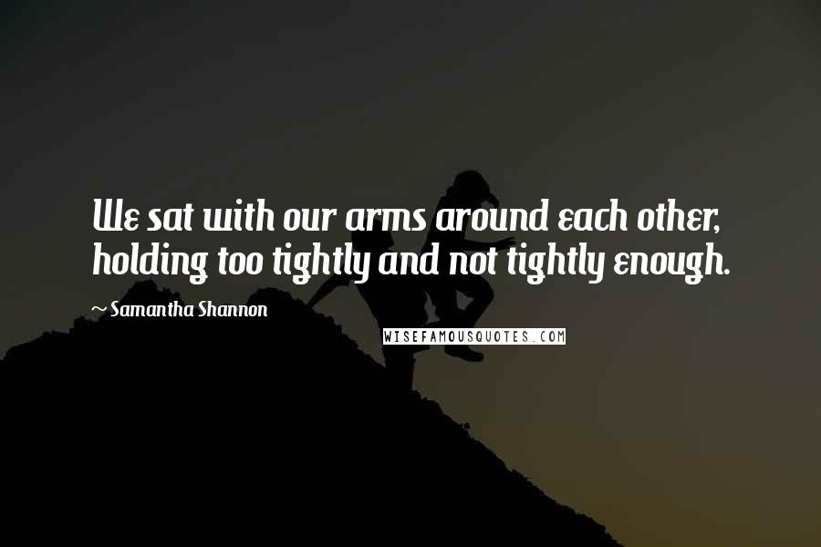 Samantha Shannon Quotes: We sat with our arms around each other, holding too tightly and not tightly enough.