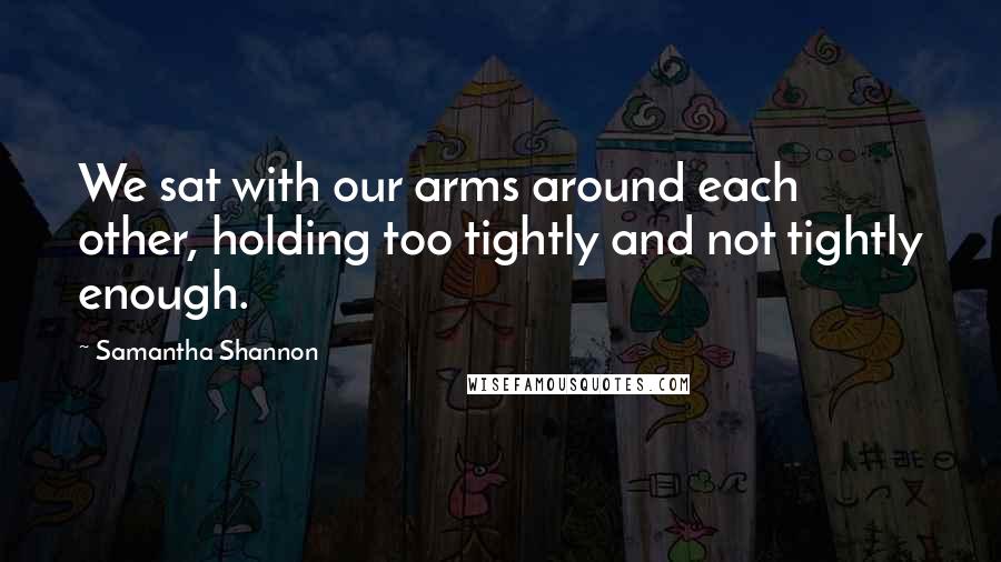 Samantha Shannon Quotes: We sat with our arms around each other, holding too tightly and not tightly enough.