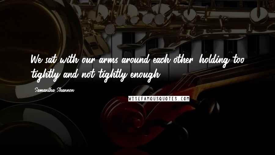 Samantha Shannon Quotes: We sat with our arms around each other, holding too tightly and not tightly enough.