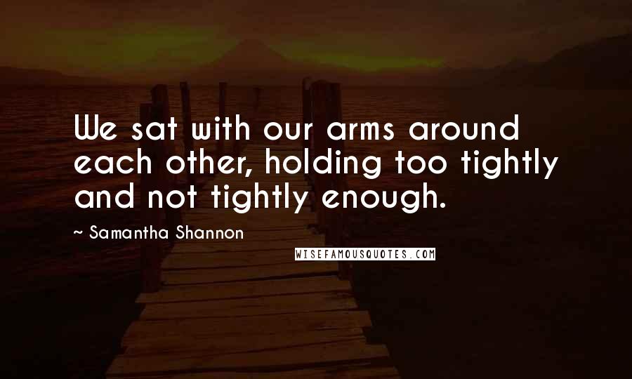 Samantha Shannon Quotes: We sat with our arms around each other, holding too tightly and not tightly enough.