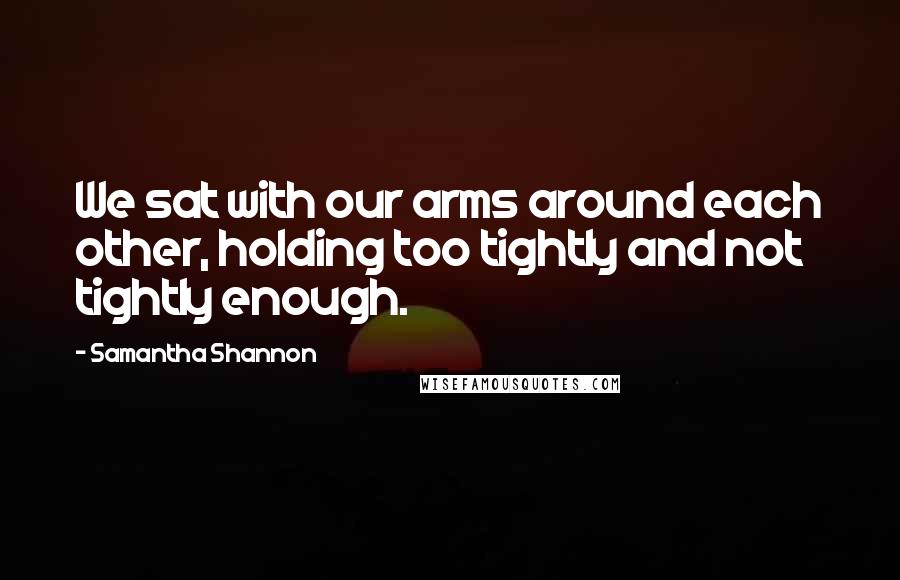 Samantha Shannon Quotes: We sat with our arms around each other, holding too tightly and not tightly enough.