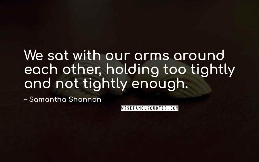 Samantha Shannon Quotes: We sat with our arms around each other, holding too tightly and not tightly enough.