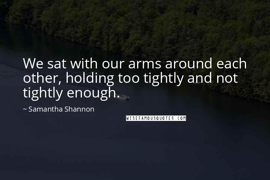 Samantha Shannon Quotes: We sat with our arms around each other, holding too tightly and not tightly enough.