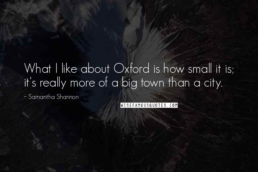 Samantha Shannon Quotes: What I like about Oxford is how small it is; it's really more of a big town than a city.