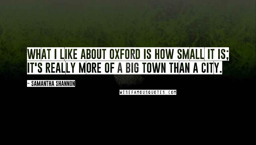 Samantha Shannon Quotes: What I like about Oxford is how small it is; it's really more of a big town than a city.