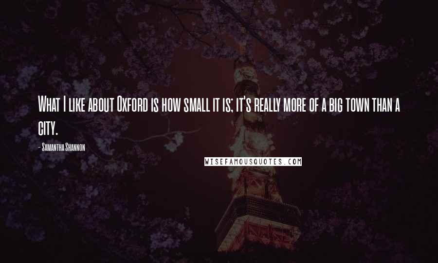 Samantha Shannon Quotes: What I like about Oxford is how small it is; it's really more of a big town than a city.