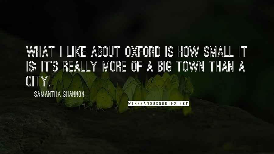 Samantha Shannon Quotes: What I like about Oxford is how small it is; it's really more of a big town than a city.