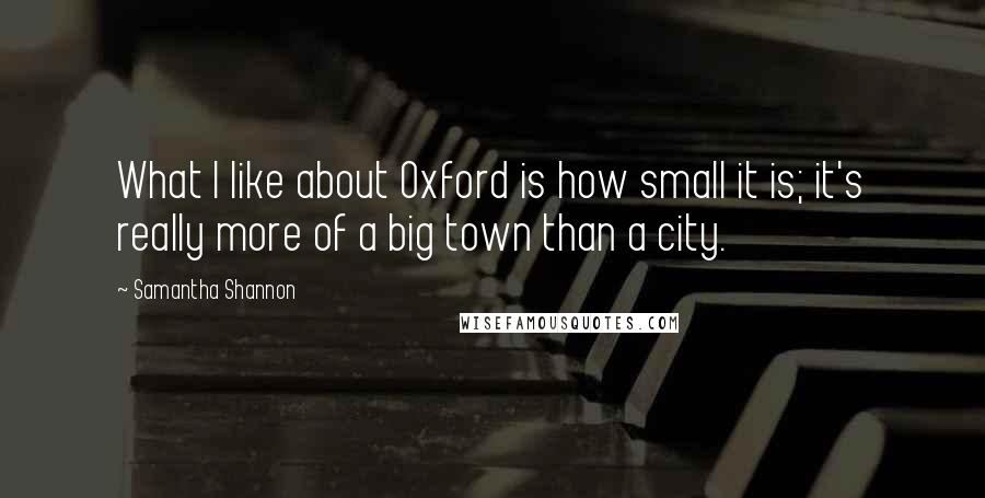 Samantha Shannon Quotes: What I like about Oxford is how small it is; it's really more of a big town than a city.