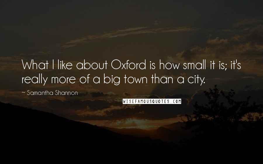 Samantha Shannon Quotes: What I like about Oxford is how small it is; it's really more of a big town than a city.