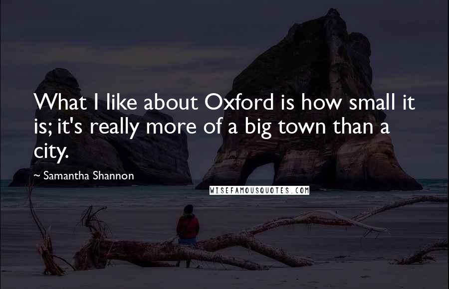 Samantha Shannon Quotes: What I like about Oxford is how small it is; it's really more of a big town than a city.