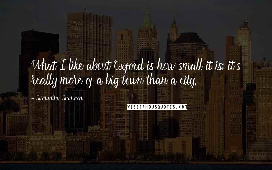 Samantha Shannon Quotes: What I like about Oxford is how small it is; it's really more of a big town than a city.