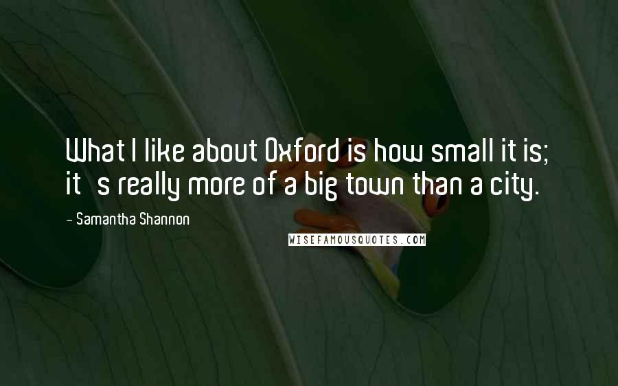 Samantha Shannon Quotes: What I like about Oxford is how small it is; it's really more of a big town than a city.