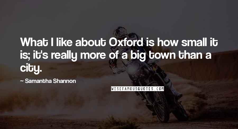 Samantha Shannon Quotes: What I like about Oxford is how small it is; it's really more of a big town than a city.