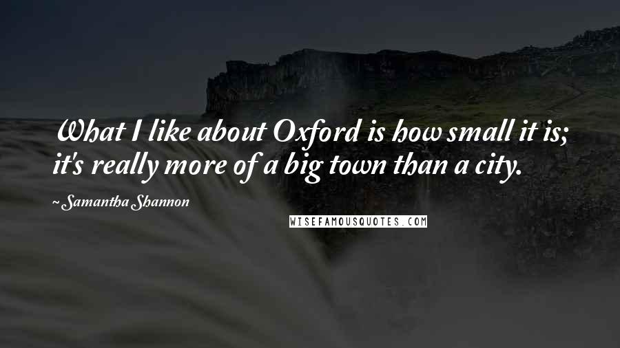 Samantha Shannon Quotes: What I like about Oxford is how small it is; it's really more of a big town than a city.