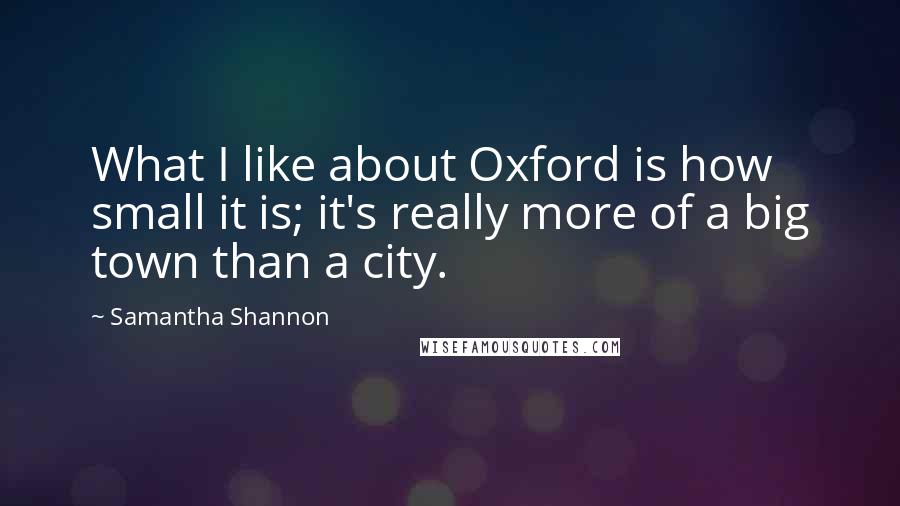 Samantha Shannon Quotes: What I like about Oxford is how small it is; it's really more of a big town than a city.