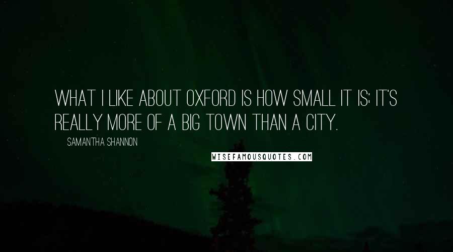 Samantha Shannon Quotes: What I like about Oxford is how small it is; it's really more of a big town than a city.