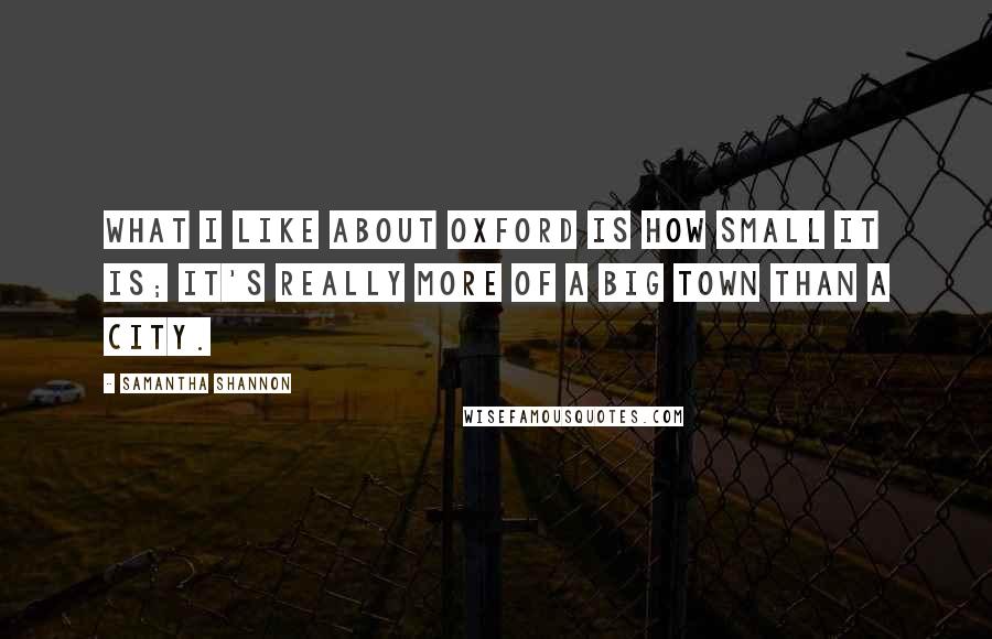 Samantha Shannon Quotes: What I like about Oxford is how small it is; it's really more of a big town than a city.