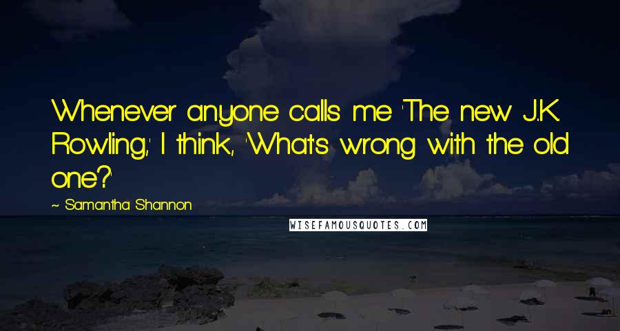 Samantha Shannon Quotes: Whenever anyone calls me 'The new J..K. Rowling,' I think, 'What's wrong with the old one?'