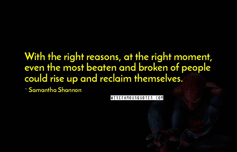 Samantha Shannon Quotes: With the right reasons, at the right moment, even the most beaten and broken of people could rise up and reclaim themselves.