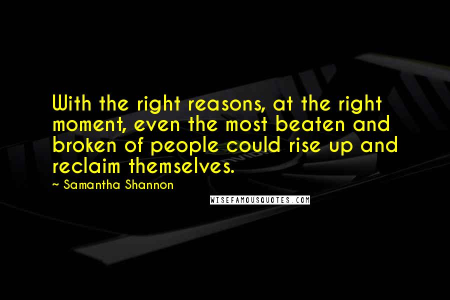 Samantha Shannon Quotes: With the right reasons, at the right moment, even the most beaten and broken of people could rise up and reclaim themselves.