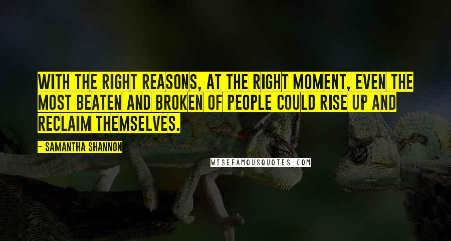 Samantha Shannon Quotes: With the right reasons, at the right moment, even the most beaten and broken of people could rise up and reclaim themselves.